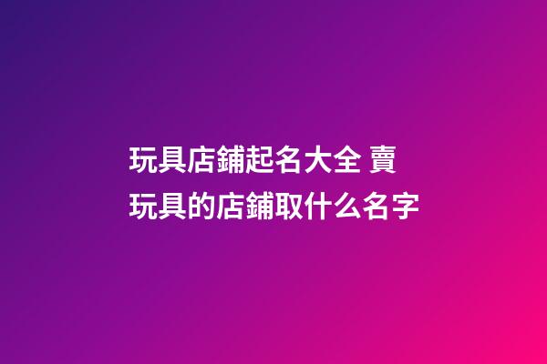 玩具店鋪起名大全 賣玩具的店鋪取什么名字-第1張-店鋪起名-玄機派
